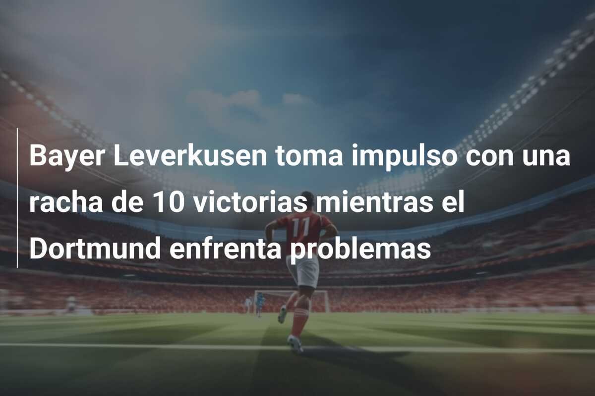 Bayer Leverkusen toma impulso con una racha de 10 victorias mientras el Dortmund enfrenta problemas