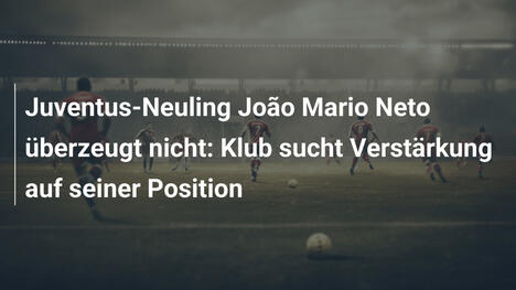 Juventus-Neuling João Mario Neto überzeugt nicht: Klub sucht Verstärkung auf seiner Position
