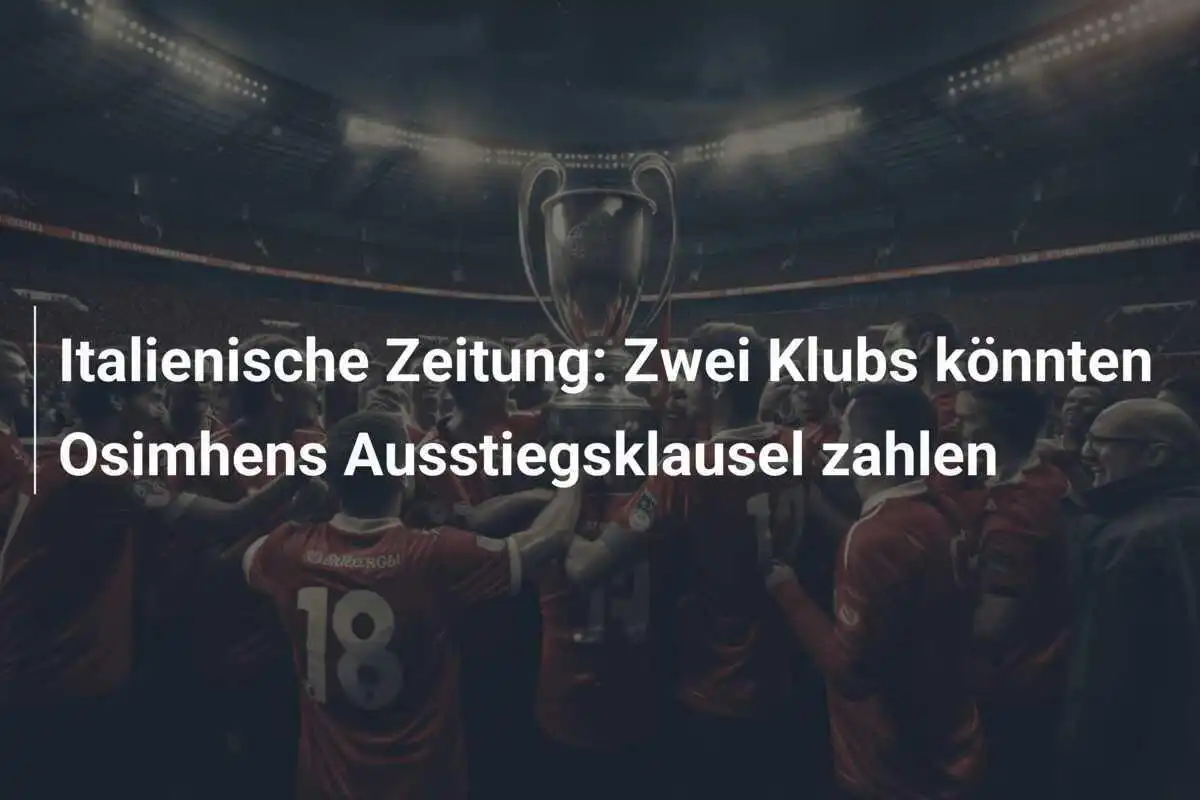 Italienische Zeitung: Zwei Klubs könnten Osimhens Ausstiegsklausel zahlen