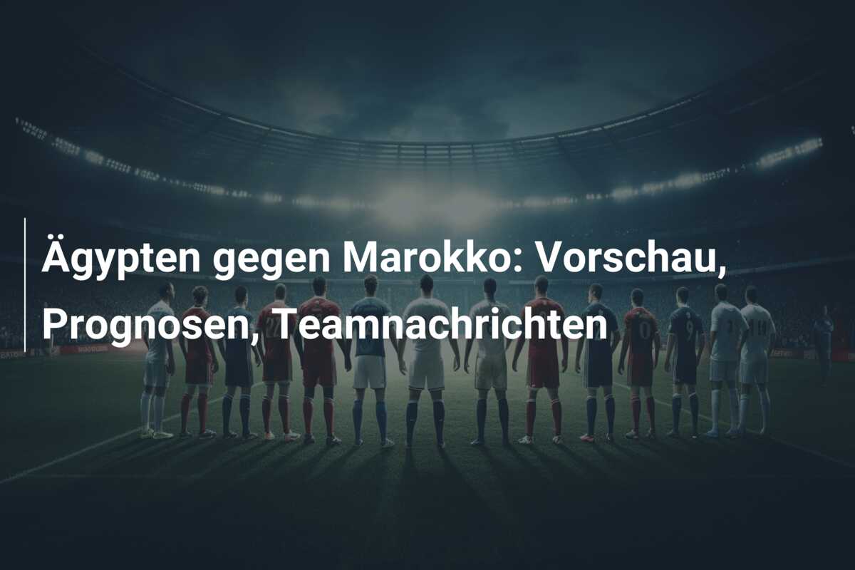 Ägypten gegen Marokko: Vorschau, Prognosen, Teamnachrichten