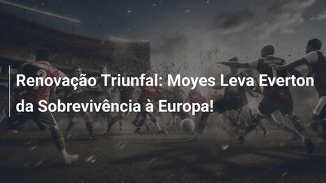 Renovação Triunfal: Moyes Leva Everton da Sobrevivência à Europa!
