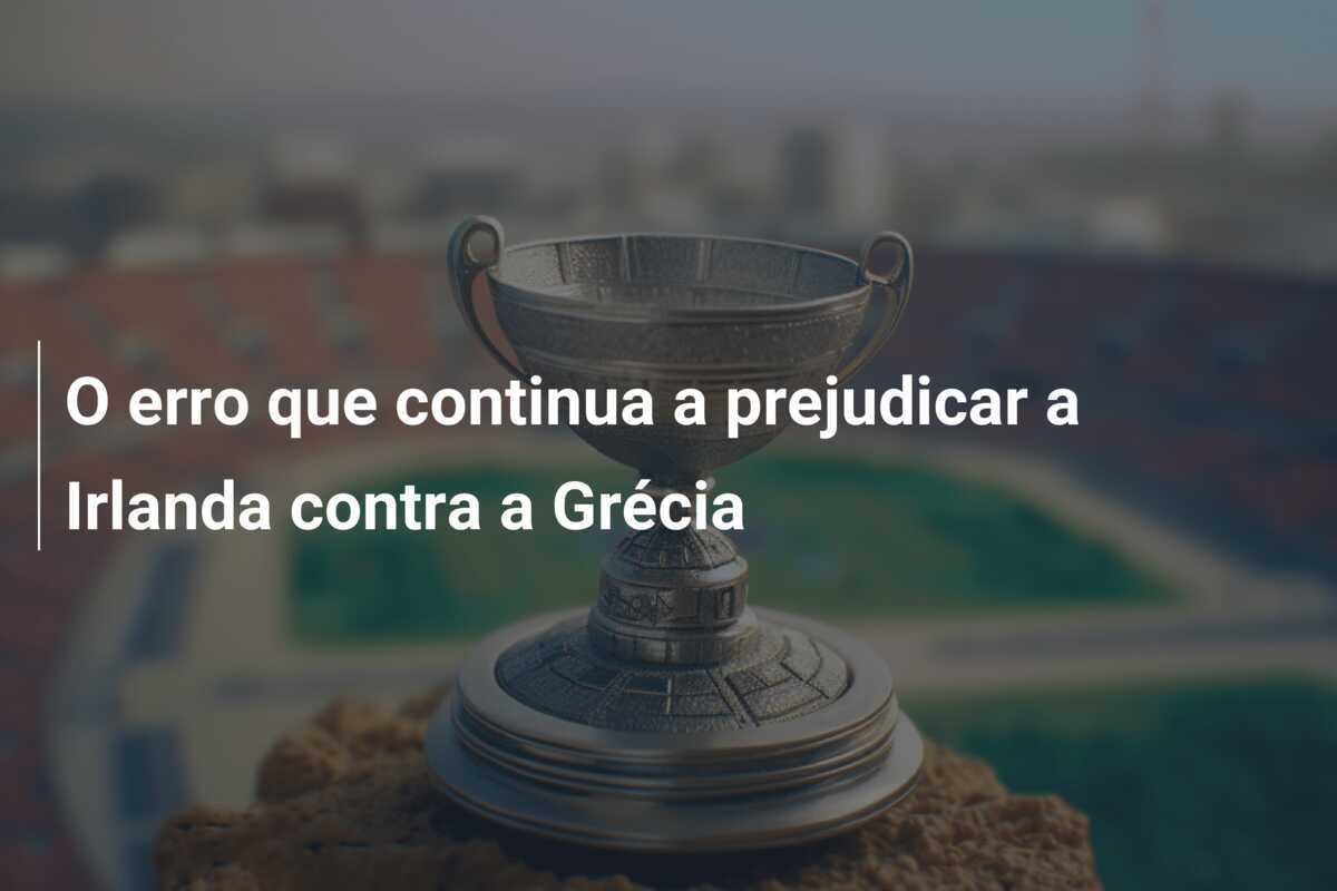 O erro que continua a prejudicar a Irlanda contra a Grécia