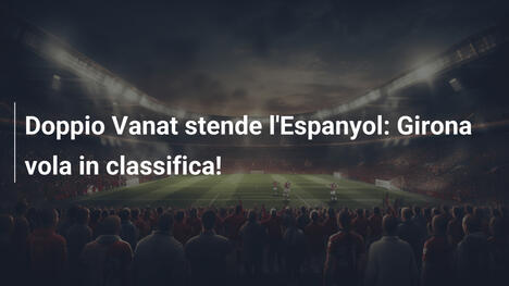 Doppio Vanat stende l'Espanyol: Girona vola in classifica!