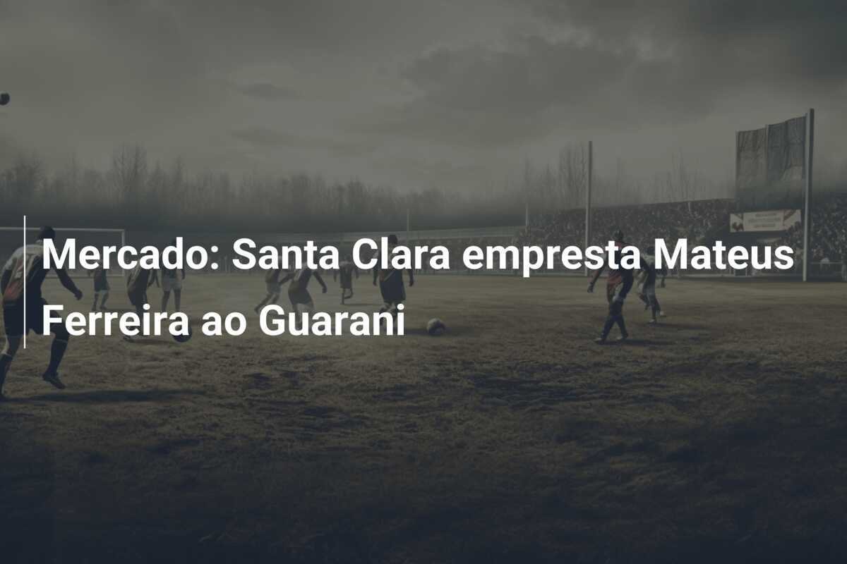 Mercado: Santa Clara empresta Mateus Ferreira ao Guarani