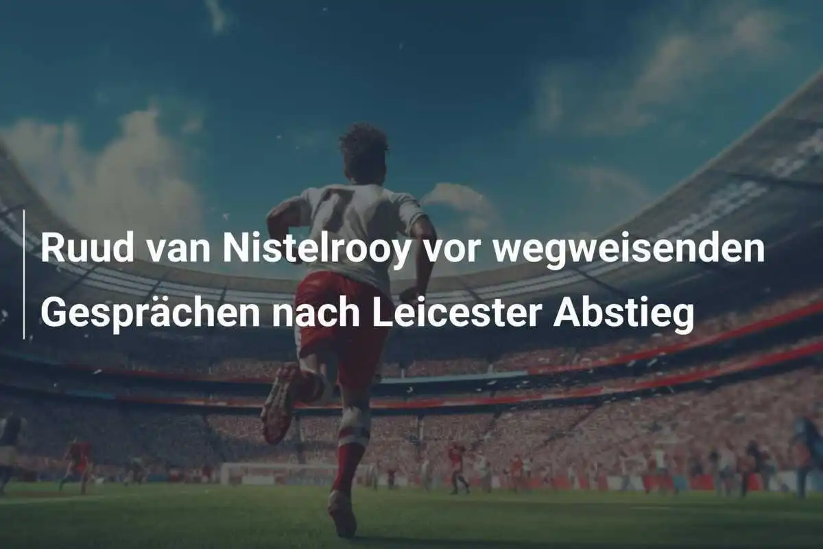 Ruud van Nistelrooy vor wegweisenden Gesprächen nach Leicester Abstieg