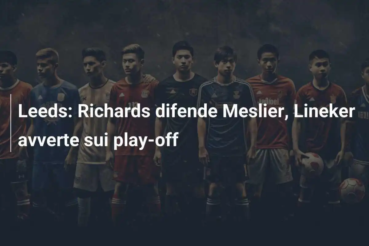 Leeds: Richards difende Meslier, Lineker avverte sui play-off