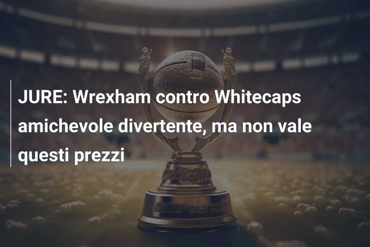 JURE: Wrexham contro Whitecaps amichevole divertente, ma non vale questi prezzi
