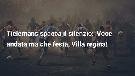 Tielemans spacca il silenzio: 'Voce andata ma che festa, Villa regina!'