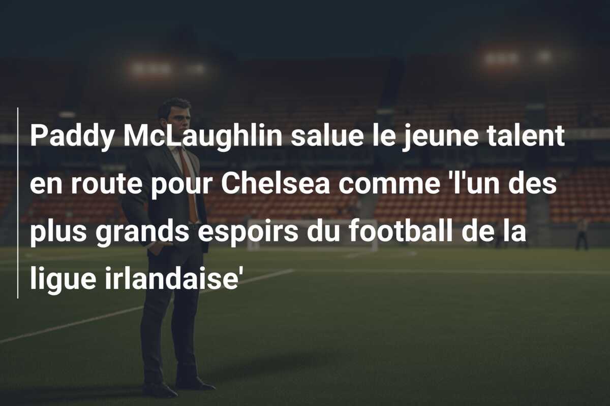 Paddy McLaughlin salue le jeune talent en route pour Chelsea comme 'l'un des plus grands espoirs du football de la ligue irlandaise'