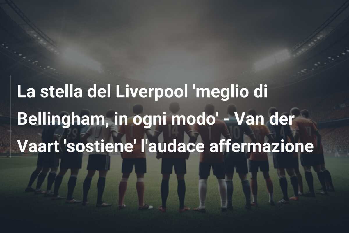 La stella del Liverpool 'meglio di Bellingham, in ogni modo' - Van der Vaart 'sostiene' l'audace affermazione