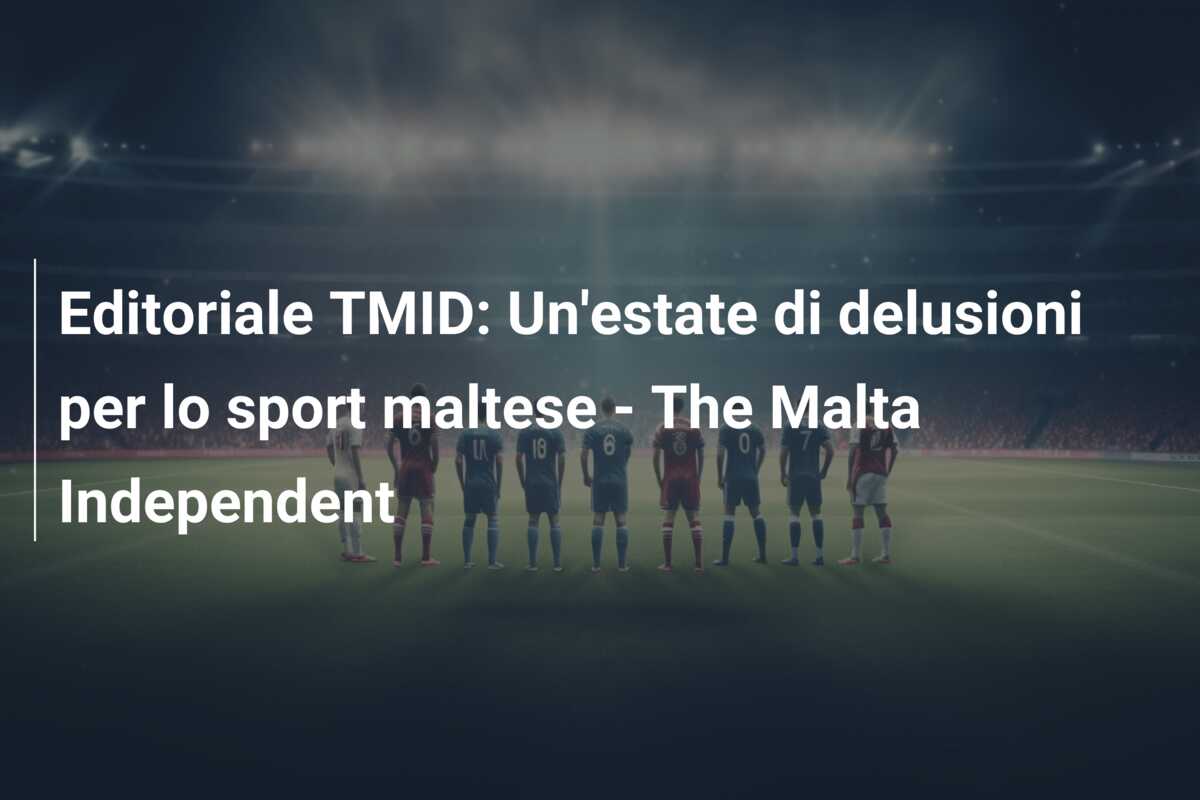 Editoriale TMID: Un’estate di delusioni per lo sport maltese – The Malta Independent
