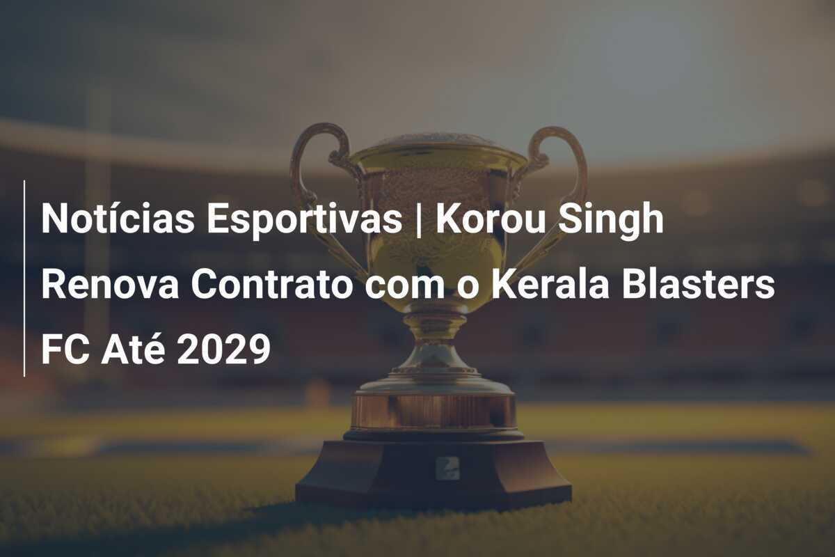 Notícias Esportivas | Korou Singh Renova Contrato com o Kerala Blasters FC Até 2029