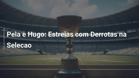 Pela e Hugo: Estreias com Derrotas na Selecao