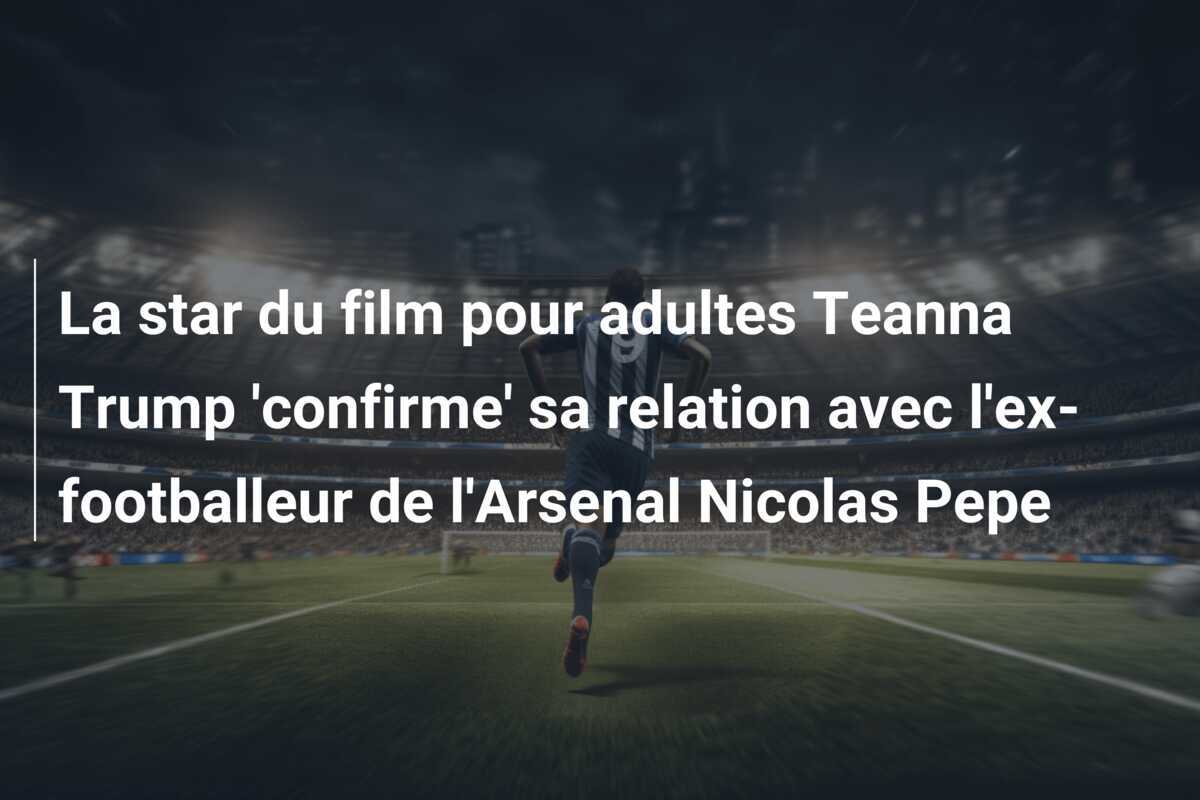 La star du film pour adultes Teanna Trump 'confirme' sa relation avec l'ex-footballeur de l'Arsenal Nicolas Pepe