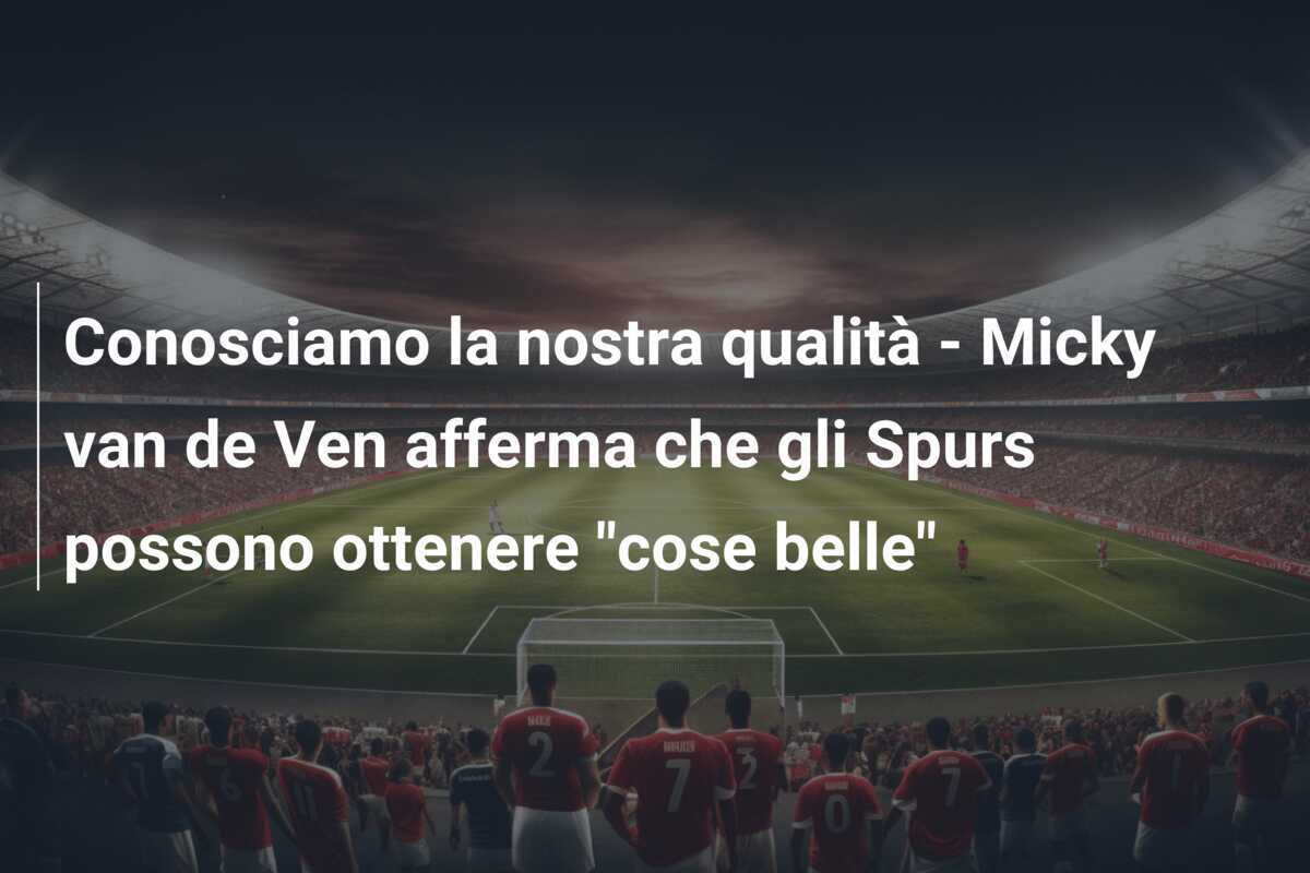 Conosciamo la nostra qualità - Micky van de Ven afferma che gli Spurs possono ottenere "cose belle"