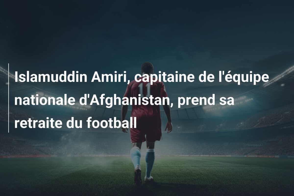 Islamuddin Amiri, capitaine de l'équipe nationale d'Afghanistan, prend sa retraite du football