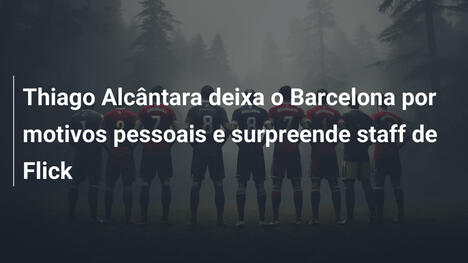 Thiago Alcântara deixa o Barcelona por motivos pessoais e surpreende staff de Flick