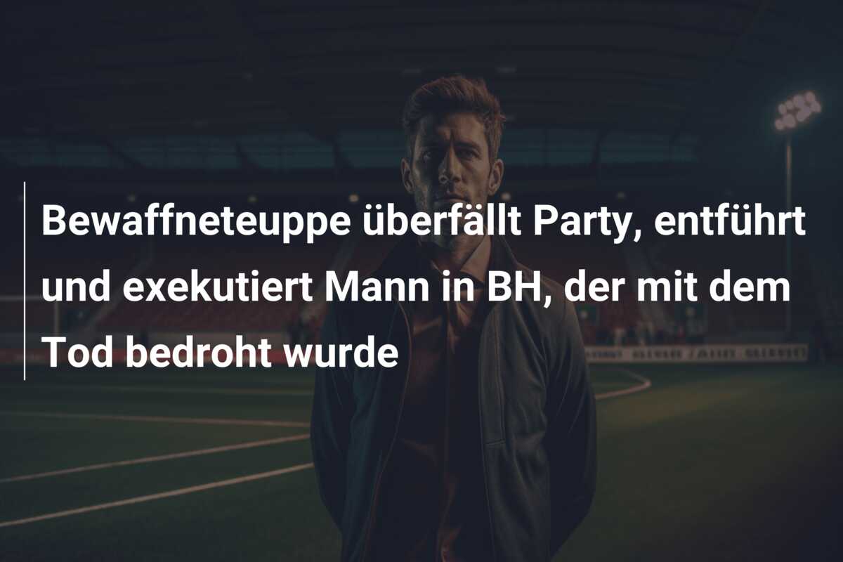 Bewaffneteuppe überfällt Party, entführt und exekutiert Mann in BH, der mit dem Tod bedroht wurde