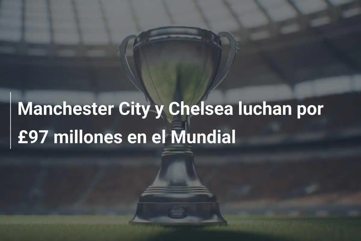 Manchester City y Chelsea luchan por £97 millones en el Mundial
