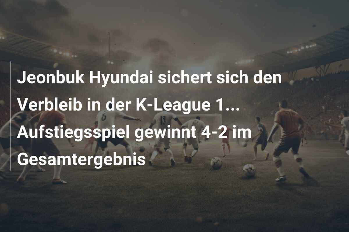 Jeonbuk Hyundai sichert sich den Verbleib in der K-League 1... Aufstiegsspiel gewinnt 4-2 im Gesamtergebnis