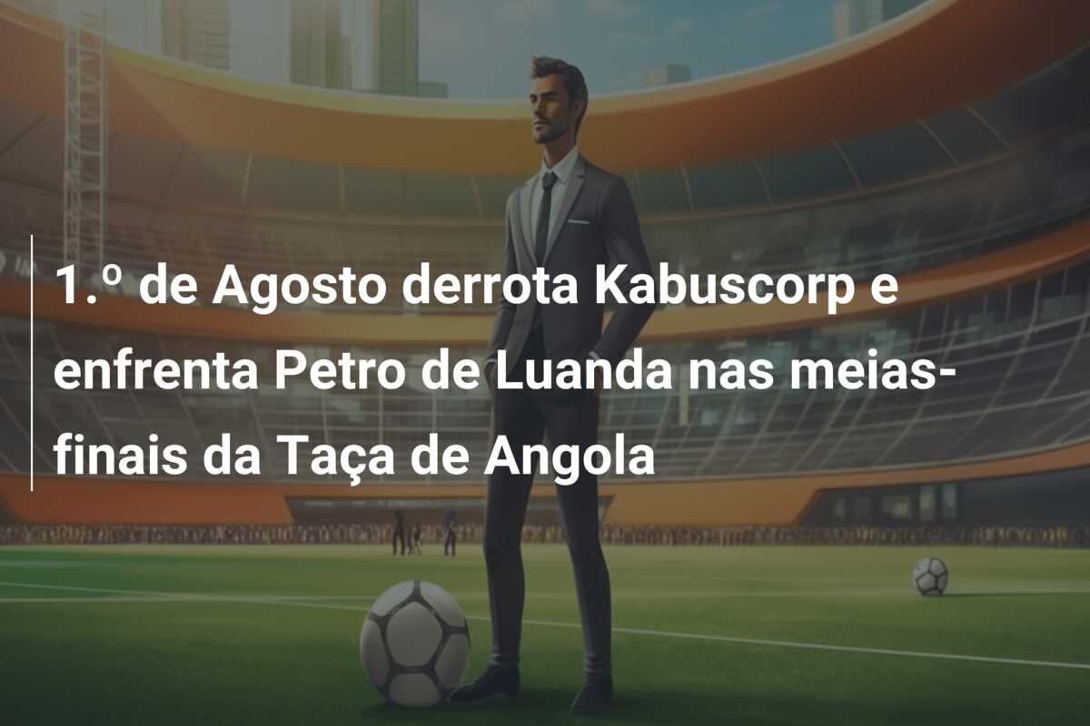 1.º de Agosto derrota Kabuscorp e enfrenta Petro de Luanda nas meias-finais da Taça de Angola