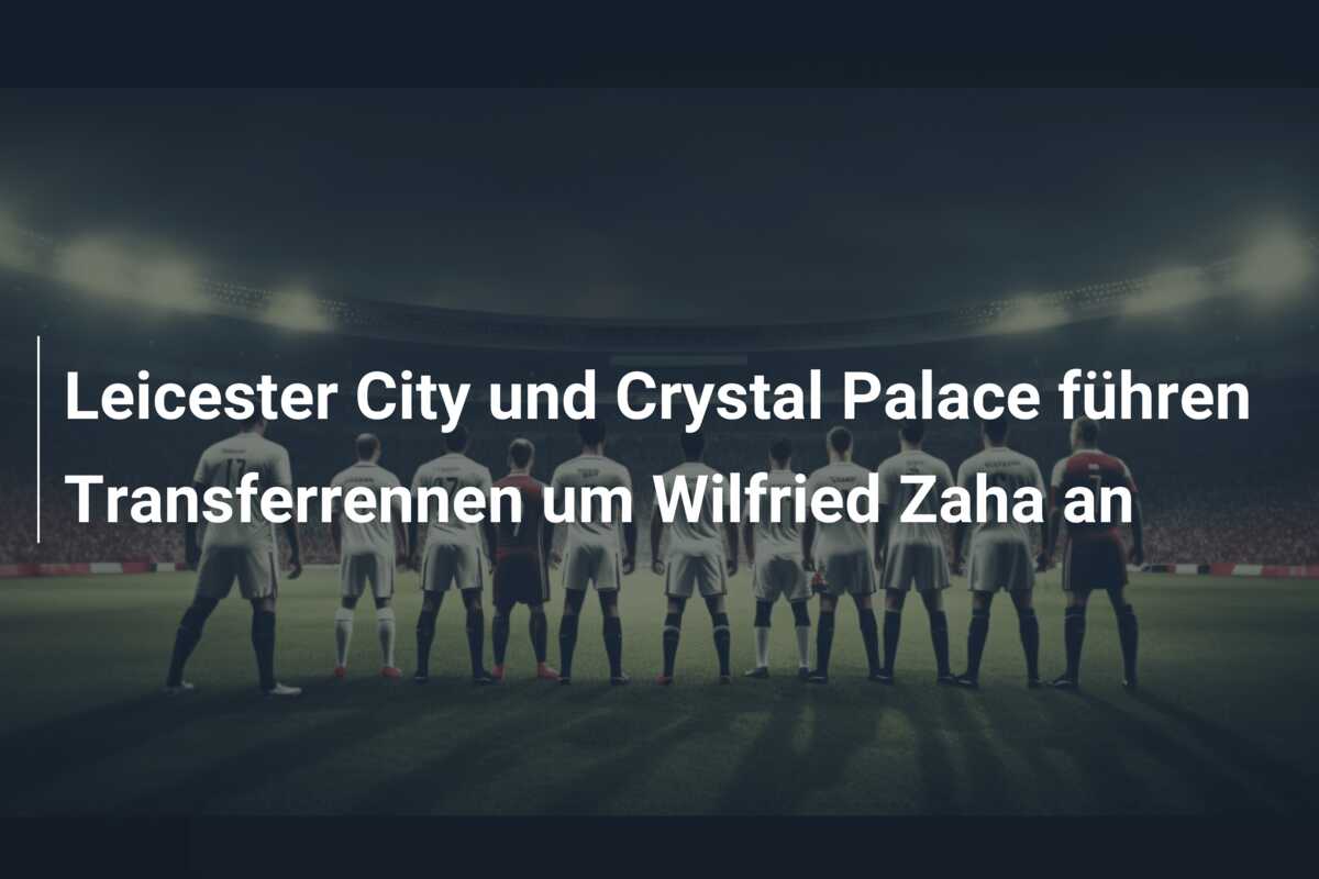 Leicester City und Crystal Palace führen Transferrennen um Wilfried Zaha an