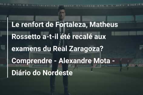 Le renfort de Fortaleza, Matheus Rossetto a-t-il été recalé aux examens du Real Zaragoza? Comprendre – Alexandre Mota – Diário do Nordeste