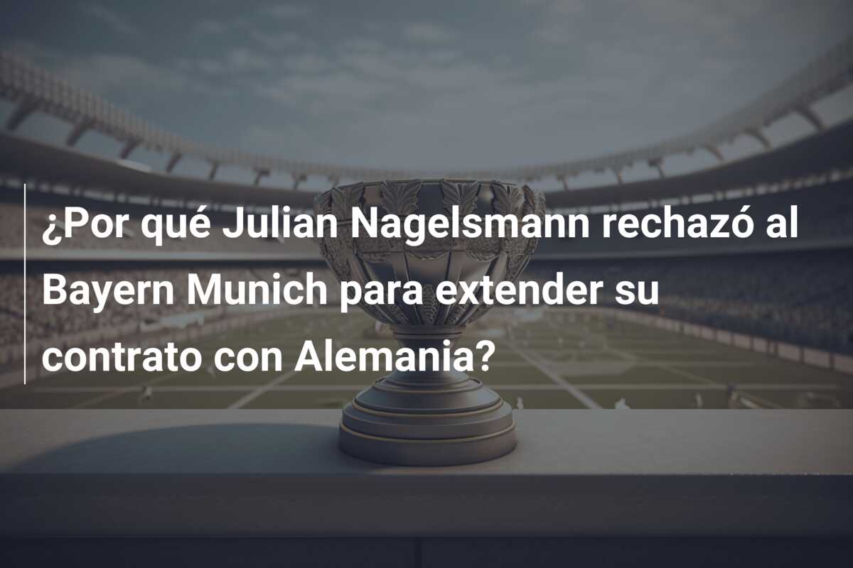 ¿Por qué Julian Nagelsmann rechazó al Bayern Munich para extender su contrato con Alemania?