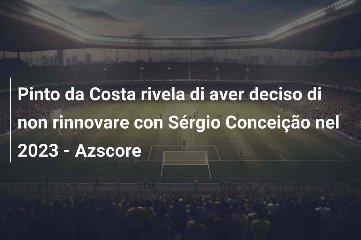 Pinto da Costa rivela di aver deciso di non rinnovare con Sérgio Conceição nel 2023 - Azscore