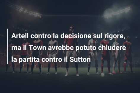 Artell contro la decisione sul rigore, ma il Town avrebbe potuto chiudere la partita contro il Sutton