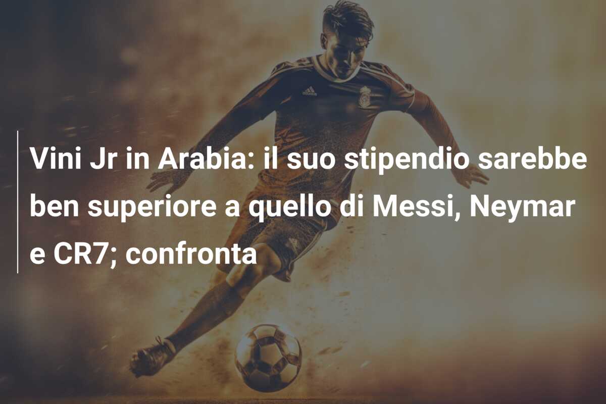 Vini Jr in Arabia: il suo stipendio sarebbe ben superiore a quello di Messi, Neymar e CR7; confronta