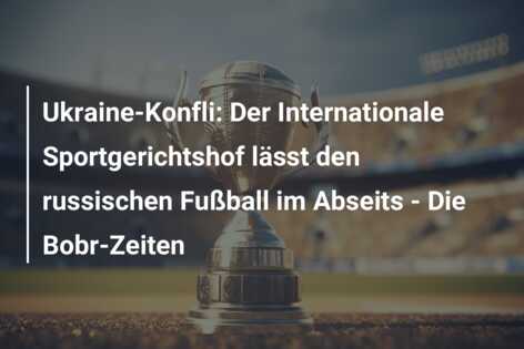 Ukraine-Konfli: Der Internationale Sportgerichtshof lässt den russischen Fußball im Abseits – Die Bobr-Zeiten