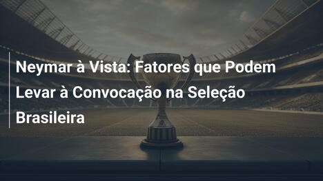 Neymar à Vista: Fatores que Podem Levar à Convocação na Seleção Brasileira