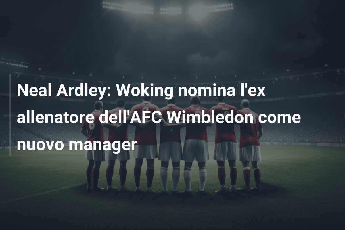 Neal Ardley: Woking nomina l'ex allenatore dell'AFC Wimbledon come nuovo manager