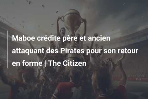 Maboe crédite père et ancien attaquant des Pirates pour son retour en forme | The Citizen