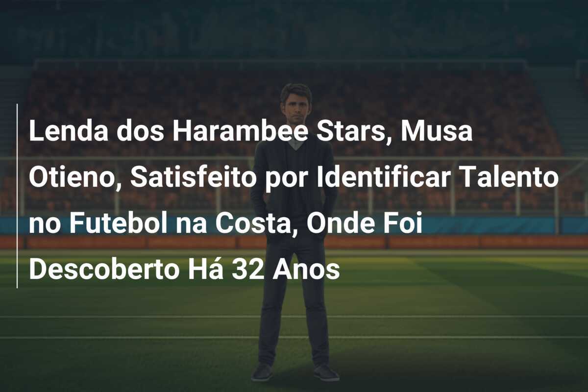 Lenda dos Harambee Stars, Musa Otieno, Satisfeito por Identificar Talento no Futebol na Costa, Onde Foi Descoberto Há 32 Anos