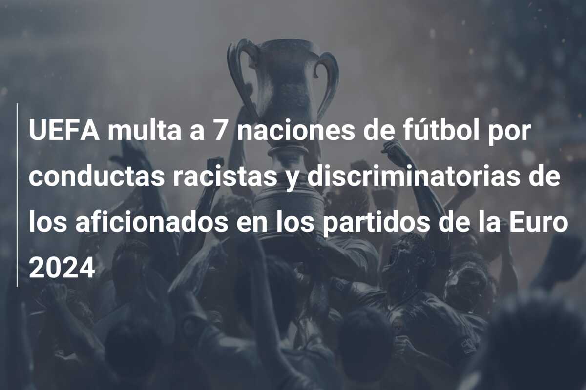 UEFA multa a 7 naciones de fútbol por conductas racistas y discriminatorias de los aficionados en los partidos de la Euro 2024