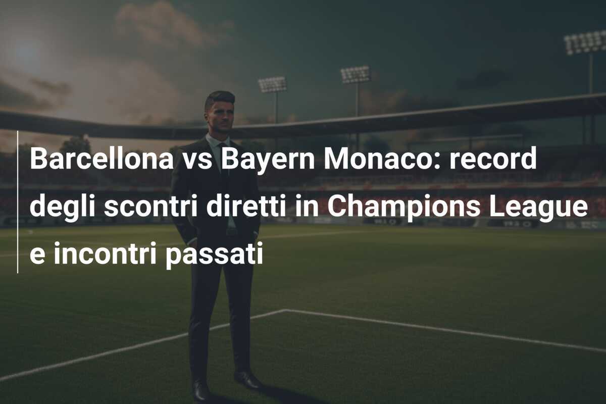 Barcellona vs Bayern Monaco: record degli scontri diretti in Champions League e incontri passati