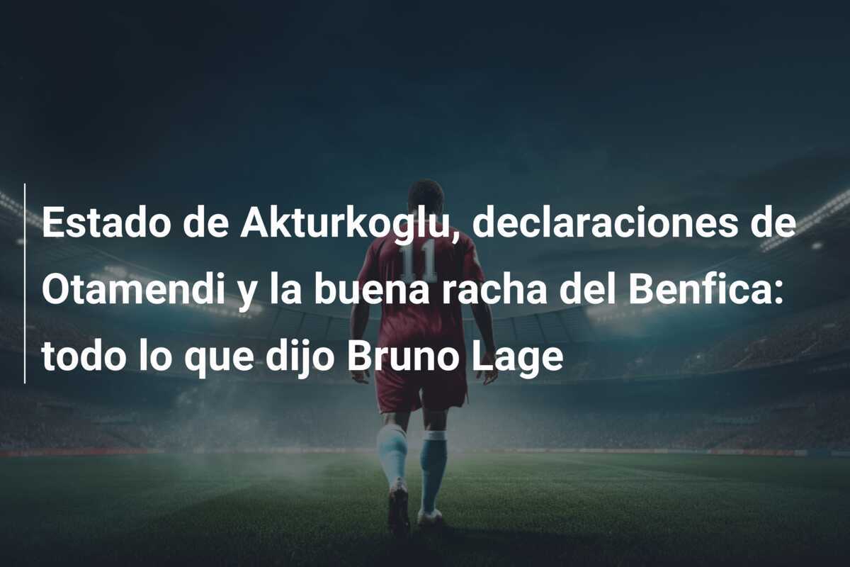 Estado de Akturkoglu, declaraciones de Otamendi y la buena racha del Benfica: todo lo que dijo Bruno Lage