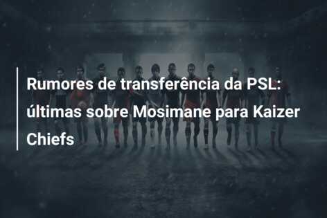 Rumores de transferência da PSL: últimas sobre Mosimane para Kaizer Chiefs