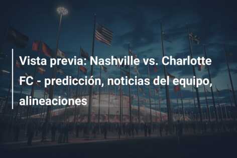 Vista previa: Nashville vs. Charlotte FC – predicción, noticias del equipo, alineaciones
