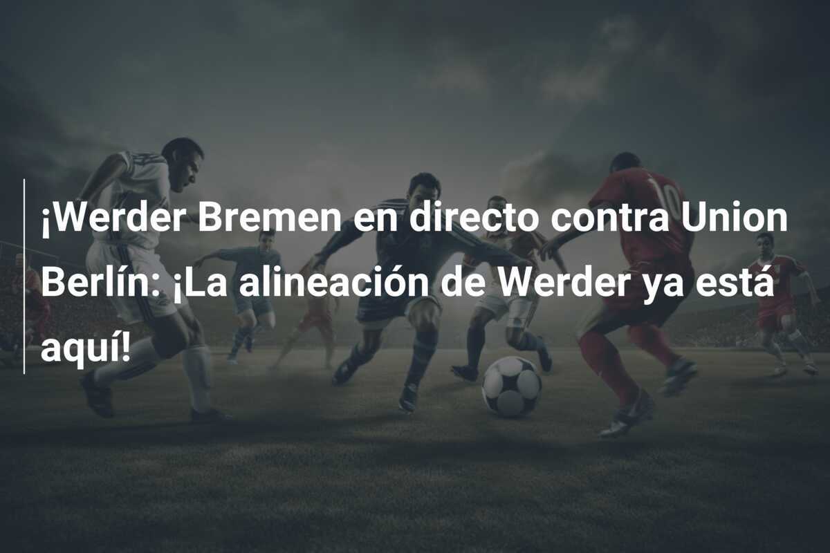 ¡Werder Bremen en directo contra Union Berlín: ¡La alineación de Werder ya está aquí!