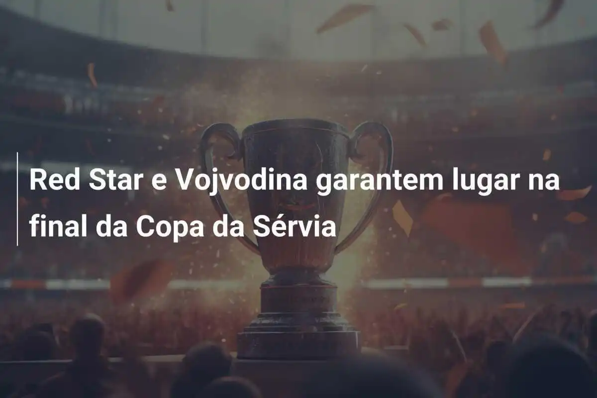Red Star e Vojvodina garantem lugar na final da Copa da Sérvia