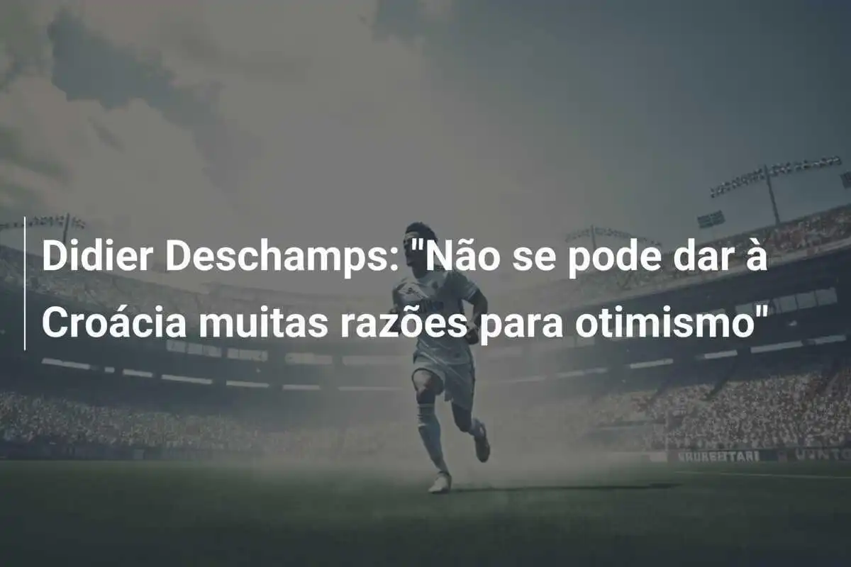 Didier Deschamps: "Não se pode dar à Croácia muitas razões para otimismo"