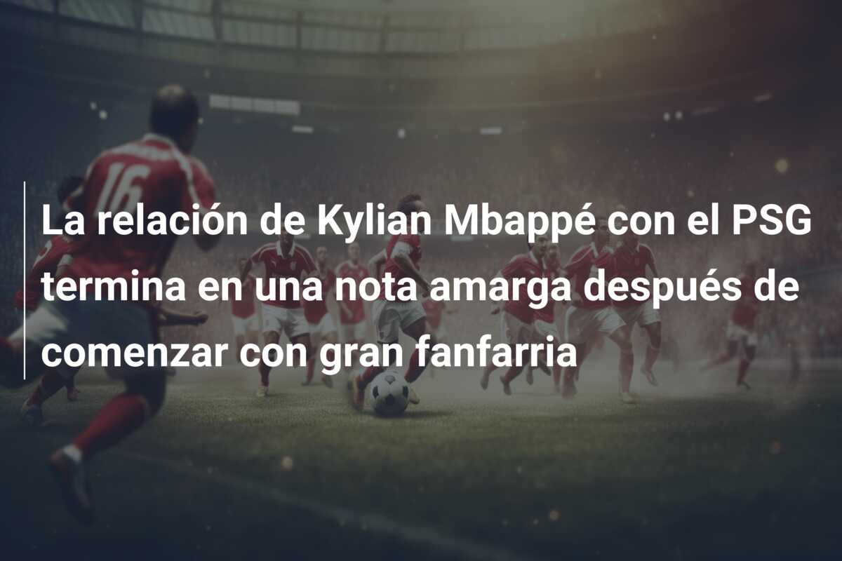 La relación de Kylian Mbappé con el PSG termina en una nota amarga después de comenzar con gran fanfarria