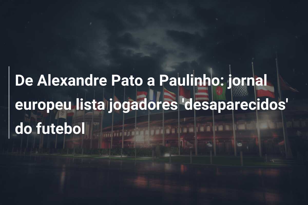 De Alexandre Pato a Paulinho: jornal europeu lista jogadores ‘desaparecidos’ do futebol