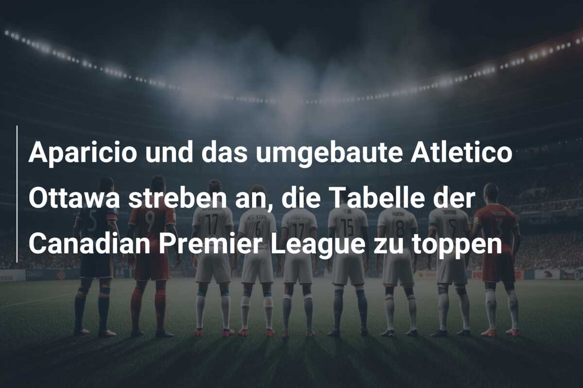 Aparicio und das umgebaute Atletico Ottawa streben an, die Tabelle der Canadian Premier League zu toppen