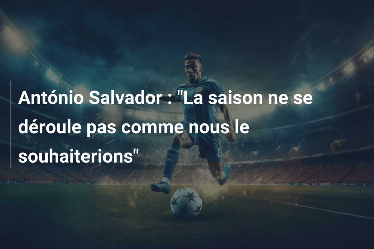António Salvador : "La saison ne se déroule pas comme nous le souhaiterions"