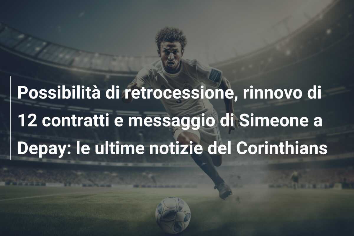 Possibilità di retrocessione, rinnovo di 12 contratti e messaggio di Simeone a Depay: le ultime notizie del Corinthians