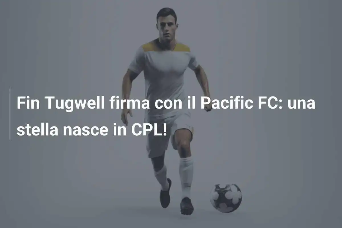 Fin Tugwell firma con il Pacific FC: una stella nasce in CPL!